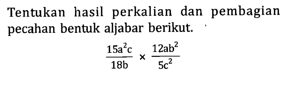 Tentukan hasil perkalian dan pembagian pecahan bentuk aljabar berikut. (15a^2 c)/(18n) x (12ab^2)/(5c^2)