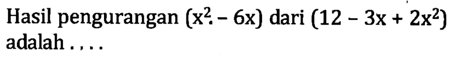 Hasil pengurangan (x^2 - 6x) dari (12 - 3x + 2x^2) adalah....