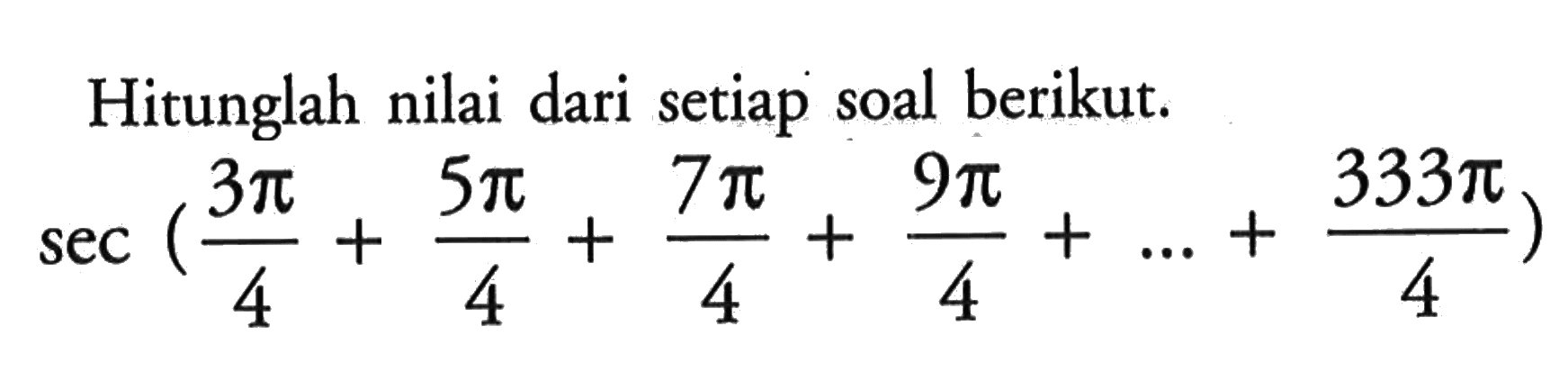 Hitunglah nilai dari setiap soal berikut.sec ((3 pi)/4+(5 pi)/4+(7 pi)/4+(9 pi)/4+...+(333 pi)/4)