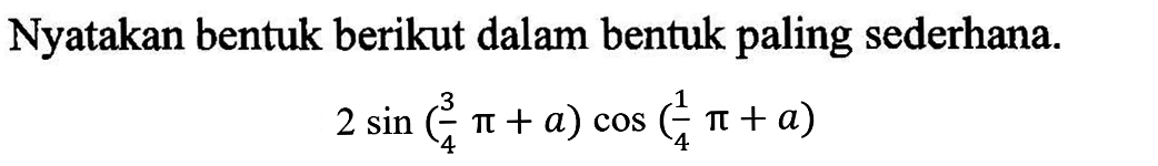 Nyatakan bentuk berikut dalam bentuk paling sederhana. 2 sin(3/4pi+a) cos(1/4pi+a)