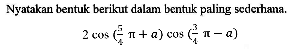 Nyatakan bentuk berikut dalam bentuk paling sederhana: 2 cos(5/4 pi+a)cos(3/4 pi-a)