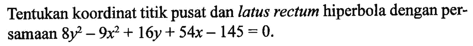 Tentukan koordinat titik pusat dan latus rectum hiperbola dengan per- samaan 8y^2-9x^2+16y+54x-145=0.