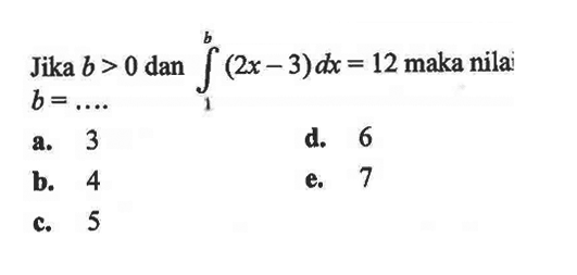 Jika  b>0  dan  integral dari 1 ke b (2x-3) dx=12  maka nilai  b=... . a. 3d. 6b. 4e. 7c. 5