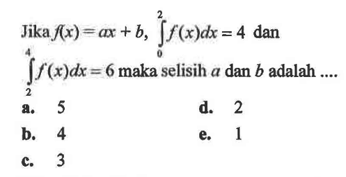Jika  f(x)=ax+b, integral 0 2 f(x) dx=4  dan  integral 2 4 f(x) dx=6  maka selisih  a  dan  b  adalah ....