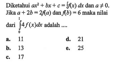 Diketahui  ax^2+bx+c=integral f(x) dx  dan  a=/=0 . Jika  a+2b=2f(a)  dan  f(b)=6  maka nilai dari  integral 0 1 4f(x) dx  adalah ....