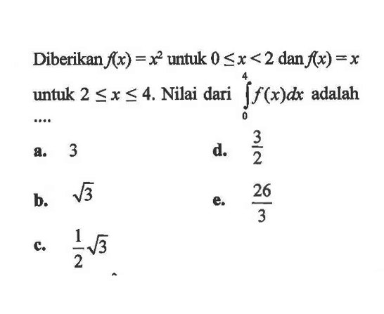 Diberikan  f(x) = x^2  untuk  0 <= x < 2 dan f(x) = x  untuk  2 <= x <= 4. Nilai dari integral 0 4 f(x) dx adalah