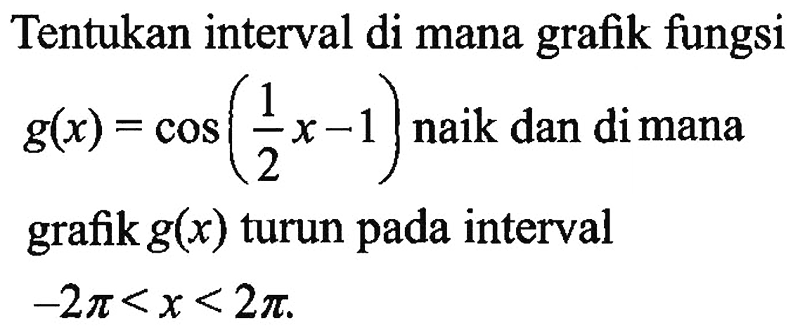 Tentukan interval di mana grafik fungsi g(x) = cos (1/2 x-1) naik dan di mana grafik g(x) turun pada interval -2 pi < x < 2 pi.