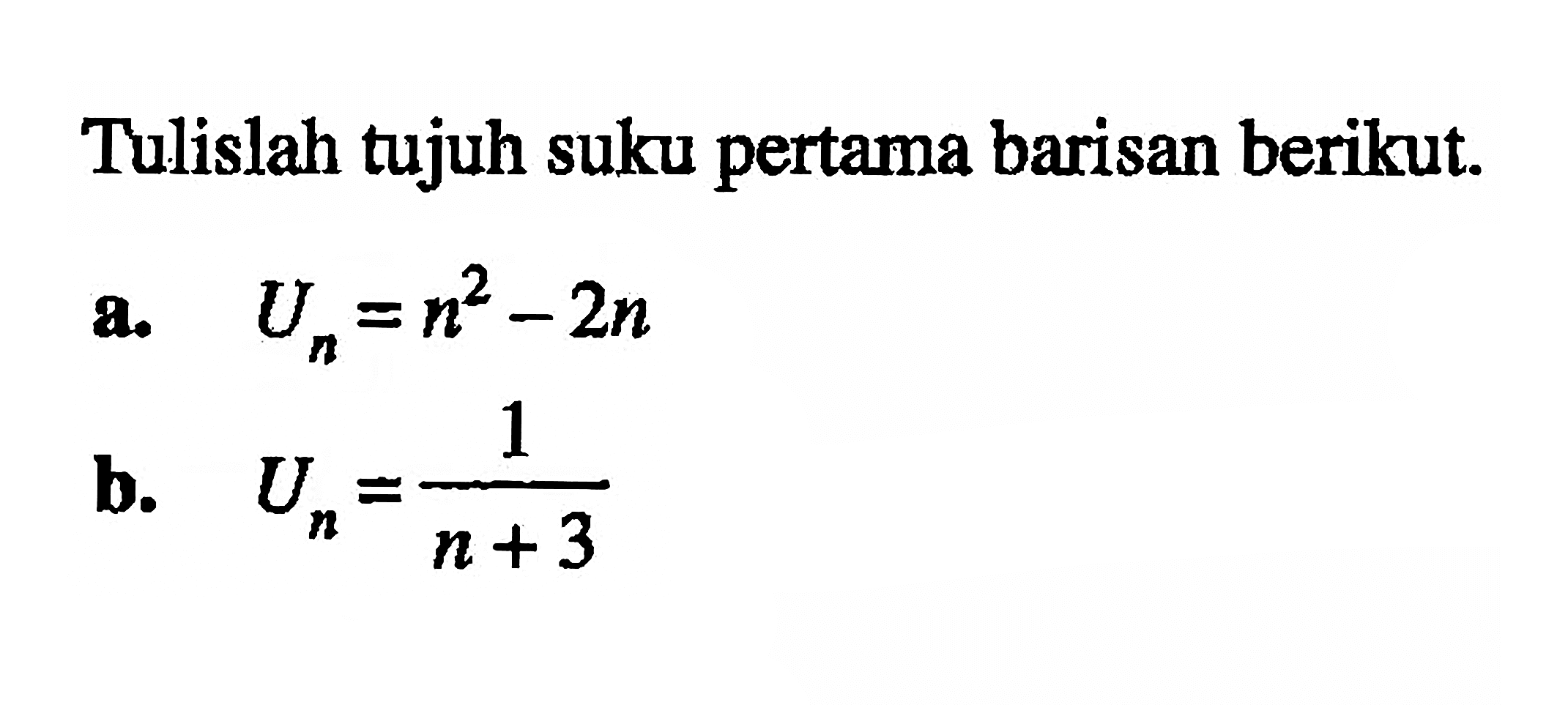 Tulislah tujuh suku pertama barisan berikut. a. Un=n^2-2n b. Un=1/(n+3)