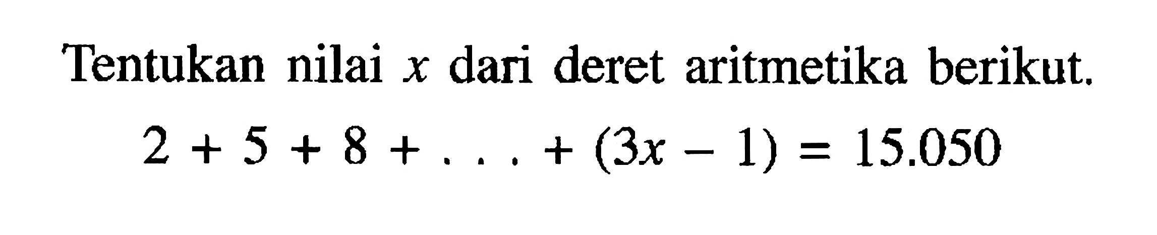 Tentukan nilai x dari deret aritmetika berikut.2+5+8+....+(3x-1)=15.050