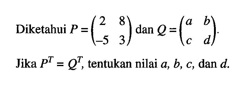 Diketahui P=(2 8 -5 3) dan Q=(a b c d). Jika P^T=Q^T, tentukan nilai a, b, c, dan d.