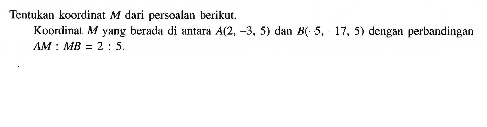 Tentukan koordinat M dari persoalan berikut. Koordinat M yang berada di antara A(2, -3, 5) dan B(-5, -17, 5) dengan perbandingan AM : MB = 2 : 5.
