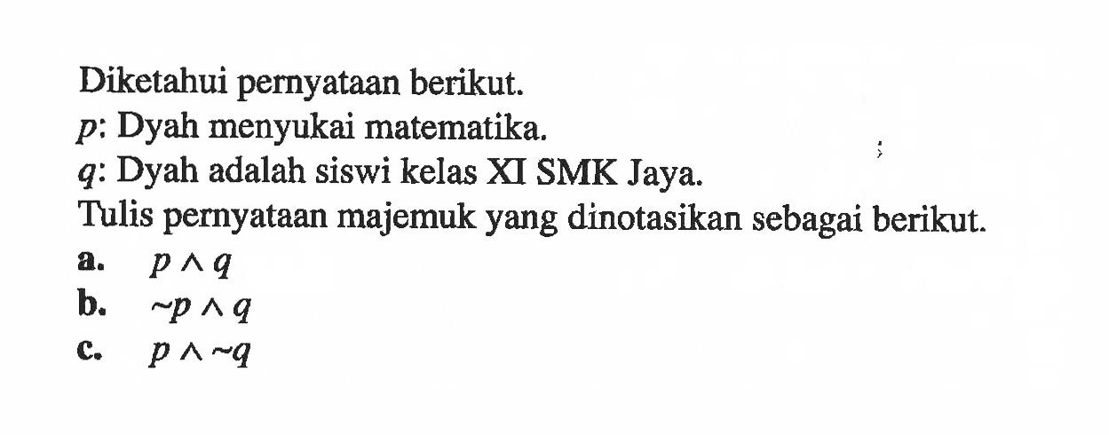 Diketahui pernyataan berikut. p: Dyah menyukai matematika. q: Dyah adalah siswi kelas XI SMK Jaya. Tulis pernyataan majemuk yang dinotasikan sebagai berikut a. P^q b. ~p ^q C:. p ^ ~q