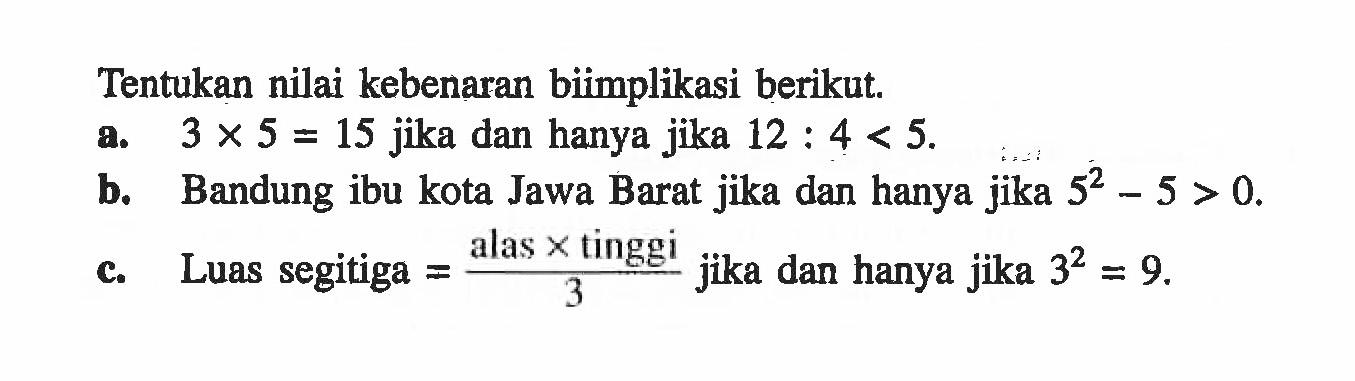 Tentukan nilai kebenaran biimplikasi berikut.a. 3x5=15 jika dan hanya jika 12:4<5.b. Bandung ibu kota Jawa Barat jika dan hanya jika 5^2-5>0.c. Luas segitiga = (alas x tinggi)/3 jika dan hanya jika 3^2=9.