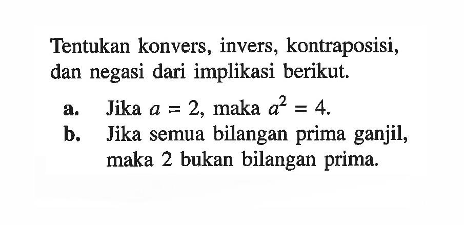 Tentukan konvers, invers, kontraposisi, dan negasi dari implikasi berikut.a. Jika a=2, maka a^2=4.b. Jika semua bilangan prima ganjil, maka 2 bukan bilangan prima.