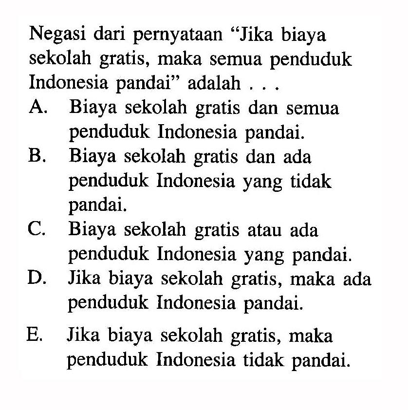Negasi dari pernyataan 'Jika biaya sekolah gratis, maka semua penduduk Indonesia pandai' adalah ....