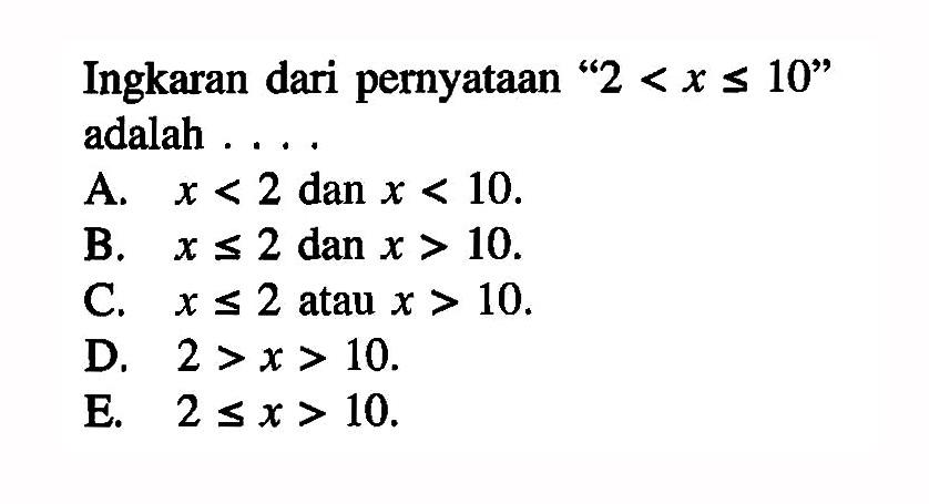 Ingkaran dari pernyataan '2<x<=10' adalah A. x<2 dan x<10. B. x<=2 dan x>10. C. x<=2 atau x>10. D. 2>x>10. E 2<=x>10.