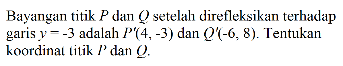 Bayangan titik P dan Q setelah direfleksikan terhadap garis y=-3 adalah P'(4, -3) dan Q'(-6, 8). Tentukan koordinat titik P dan Q.