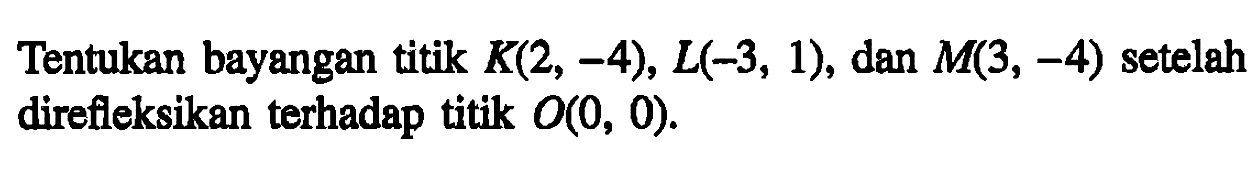 Tentukan bayangan titik K(2,-4) L(-3, 1) dan M(3,-4) seteleh direfleksikan terhadap titik O(0, 0).
