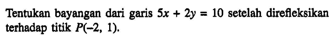 Tentukan bayangan dari garis 5x+2y=10 setelah direfeksikan terhadap titik P(-2, 1).