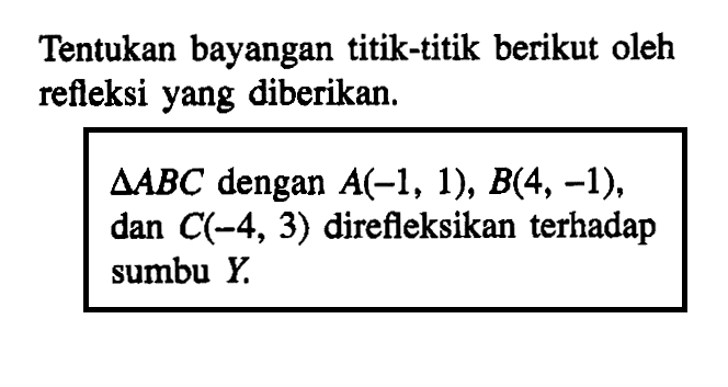 Tentukan bayangan titik-titik berikut oleh refleksi yang diberikan. segitiga ABC dengan A(-1, 1), B(4, -1), dan C(-4, 3) direfleksikan terhadap sumbu Y
