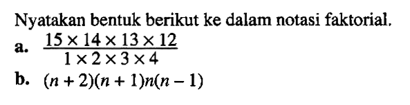 Nyatakan bentuk berikut ke dalam notasi faktorial. a. (15x14x13x12)/(1x2x3x4) b. (n+2)(n+1)n(n-1)