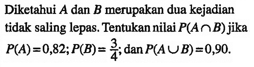Diketahui A dan B merupakan dua kejadian tidak saling lepas. Tentukan nilai P(A n B) jika P(A)=0,82; P(B)=(3/4); dan P(A U B)=0,90 
