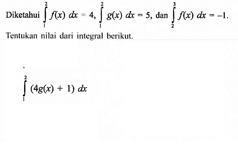 Diketahui  integral 1 2 f(x) dx=4, integral 1 2 g(x) dx=5 , dan  integral 2 3 f(x) dx=-1 . Tentukan nilai dari integral berikut.integral 1 2(4g(x)+1) dx