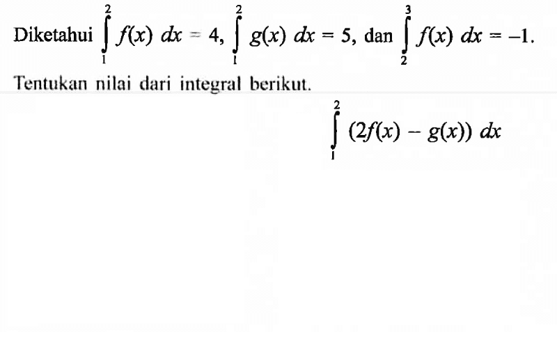 Diketahui integral 1 2 f(x) dx=4, integral 1 2 g(x) dx=5, dan integral 2 3 f(x) dx=-1. Tentukan nilai dari integral berikut.integral 1 2 (2f(x)-g(x)) dx