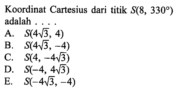 Koordinat Cartesius dari titik  S(8,330)  adalah ...
A.  S(4 akar(3), 4) 
B.  S(4 akar(3),-4) 
C.  S(4,-4 akar(3)) 
D.  S(-4,4 akar(3)) 
E.  S(-4 akar(3),-4) 
