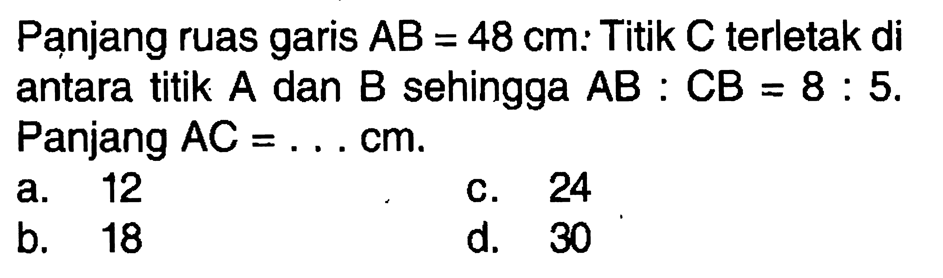 Panjang ruas garis AB=48 cm: Titik C terletak di antara titik A dan B sehingga AB:CB=8:5. Panjang AC=...cm.