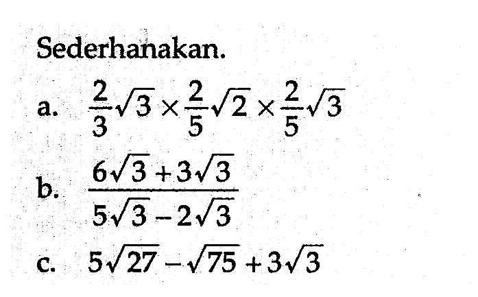 Sederhanakan. a. 2/3 akar(3) x 2/5 akar(2) x 2/5 akar(3) b. (6akar(3) + 3akar(3))/(5akar(3) - 2akar(3)) c. 5akar(27) - akar(75) + 3akar(3)