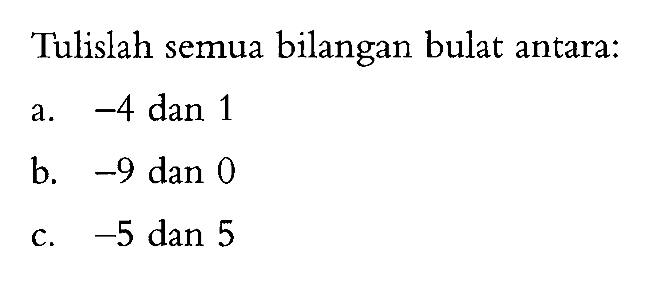 Tulislah semua bilangan bulat antara:  a. -4 dan 1 b. -9 dan 0 c. -5 dan 5