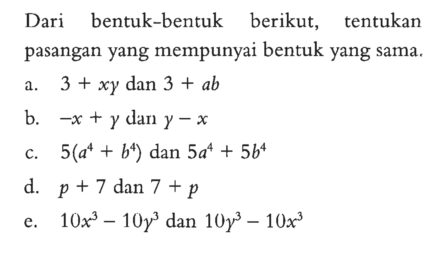Dari bentuk-bentuk berikut, tentukan pasangan yang mempunyai bentuk yang sama. a. 3 + xy dan 3 + ab b. -x + y dan y - x b. 5(a^4 + b^4) dan 5a^4 + 5b^4 d. p + 7 dan 7 + p e. 10x^3 - 10y^3 dan 10y^3 - 10x^3