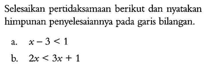 Selesaikan pertidaksamaan berikut dan nyatakan himpunan penyelesaiannya pada garis bilangan. a. x - 3 < 1 b. 2x < 3x + 1