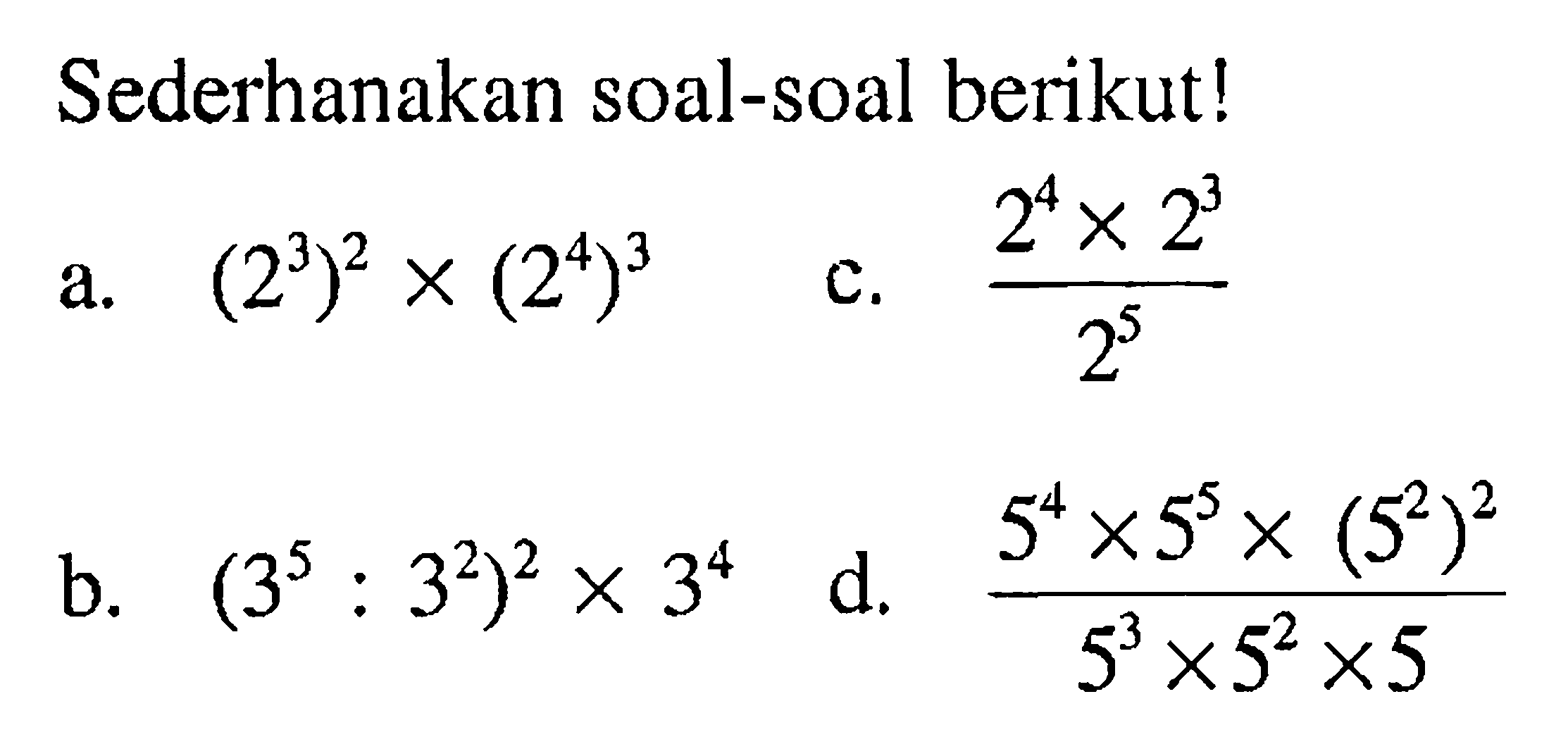 Sederhanakan soal-soal berikut! a. (2^3)^2 x (2^4)^3 b. (3^5 : 3^2)^2 x 3^4 c. (2^4 x 2^3)/(2^5) d. (5^4 x 5^5 x (5^2)^2)/(5^3 x 5^2 x 5)
