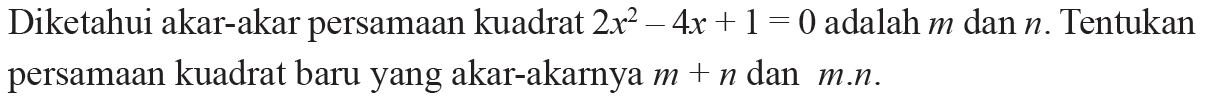 Diketahui akar-akar persamaan kuadrat 2x^2 -4x + 1 = 0 adalah m dan n. Tentukan persamaan kuadrat baru yang akar-akarnya m + n dan m.n