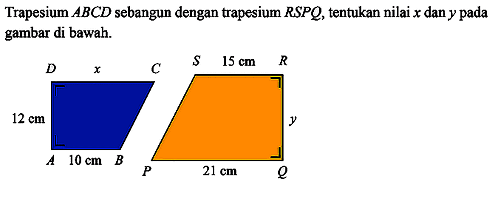 Trapesium ABCD sebangun dengan trapesium RSPQ, tentukan nilai x dan y pada gambar di bawah. 12 cm 10 cm 15 cm 21 cm