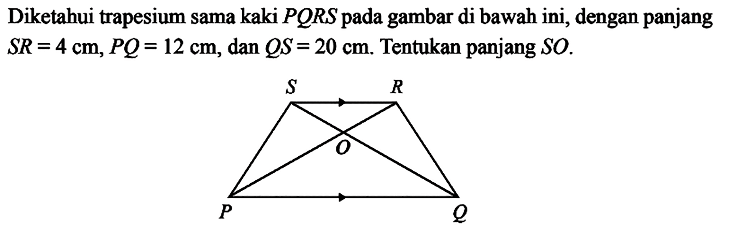 Diketahui trapesium sama kaki PQRS pada gambar di bawah ini, dengan panjang SR=4 cm, PQ=12 cm, dan QS=20 cm. Tentukan panjang SO.