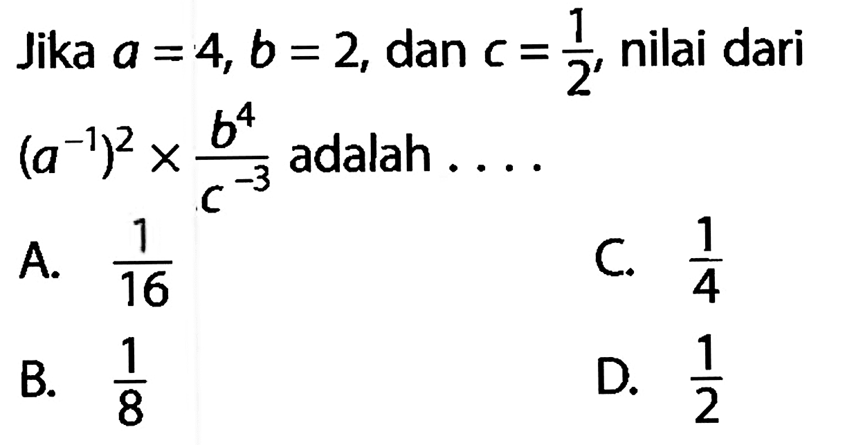 Jika a = 4, b = 2, dan c = 1/2, nilai dari (a^(-1))^2 x b^4/c^(-3) adalah A. 1/16 B. 1/8 C. 1/4 D. 1/2