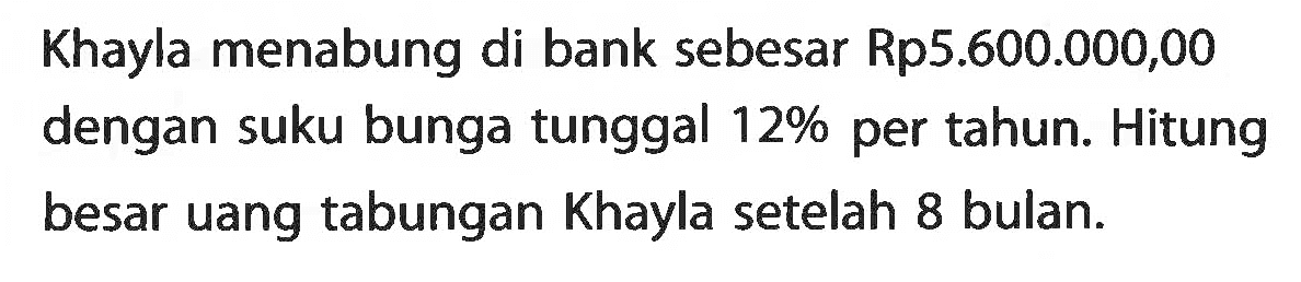 Khayla menabung di bank sebesar Rp5.600.000,00 dengan suku bunga tunggal 12% per tahun. Hitung besar uang tabungan Khayla setelah 8 bulan.