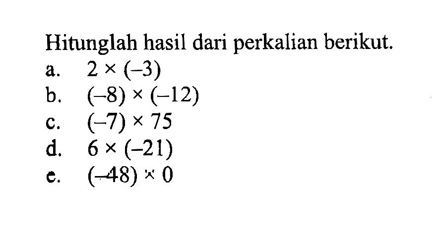 Hitunglah hasil dari perkalian berikut. a. 2 x (-3) b. (-8) x (-12) c. (-7) x 75 d. 6 x (-21) e. (-48) x 0