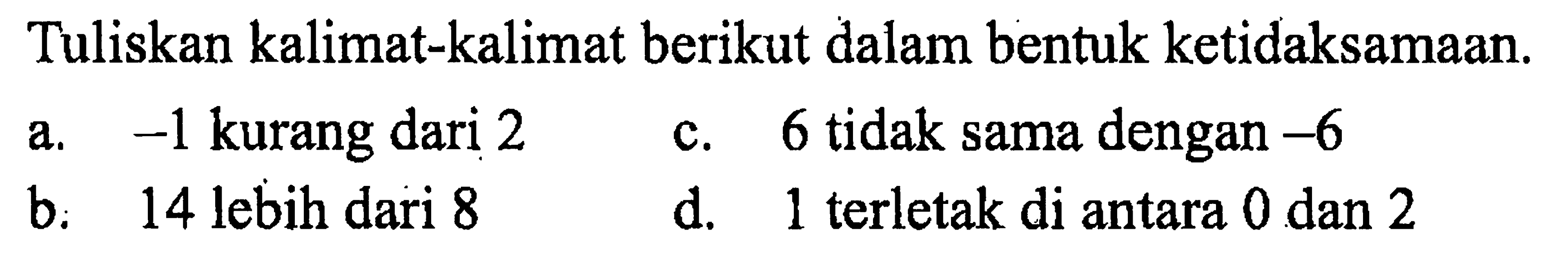 Tuliskan kalimat-kalimat berikut dalam bentuk ketidaksamaan. a. -1 kurang dari 2 c. 6 tidak sama dengan -6 b. 14 lebih dari 8 d. 1 terletak di antara 0 dan 2