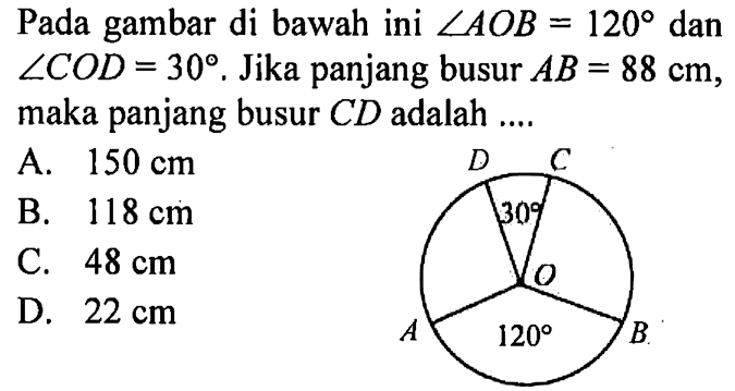 Pada gambar di bawah ini  sudut AOB=120  dan  sudut COD=30. Jika panjang busur  AB=88 cm, maka panjang busur  CD  adalah .... 30 120
