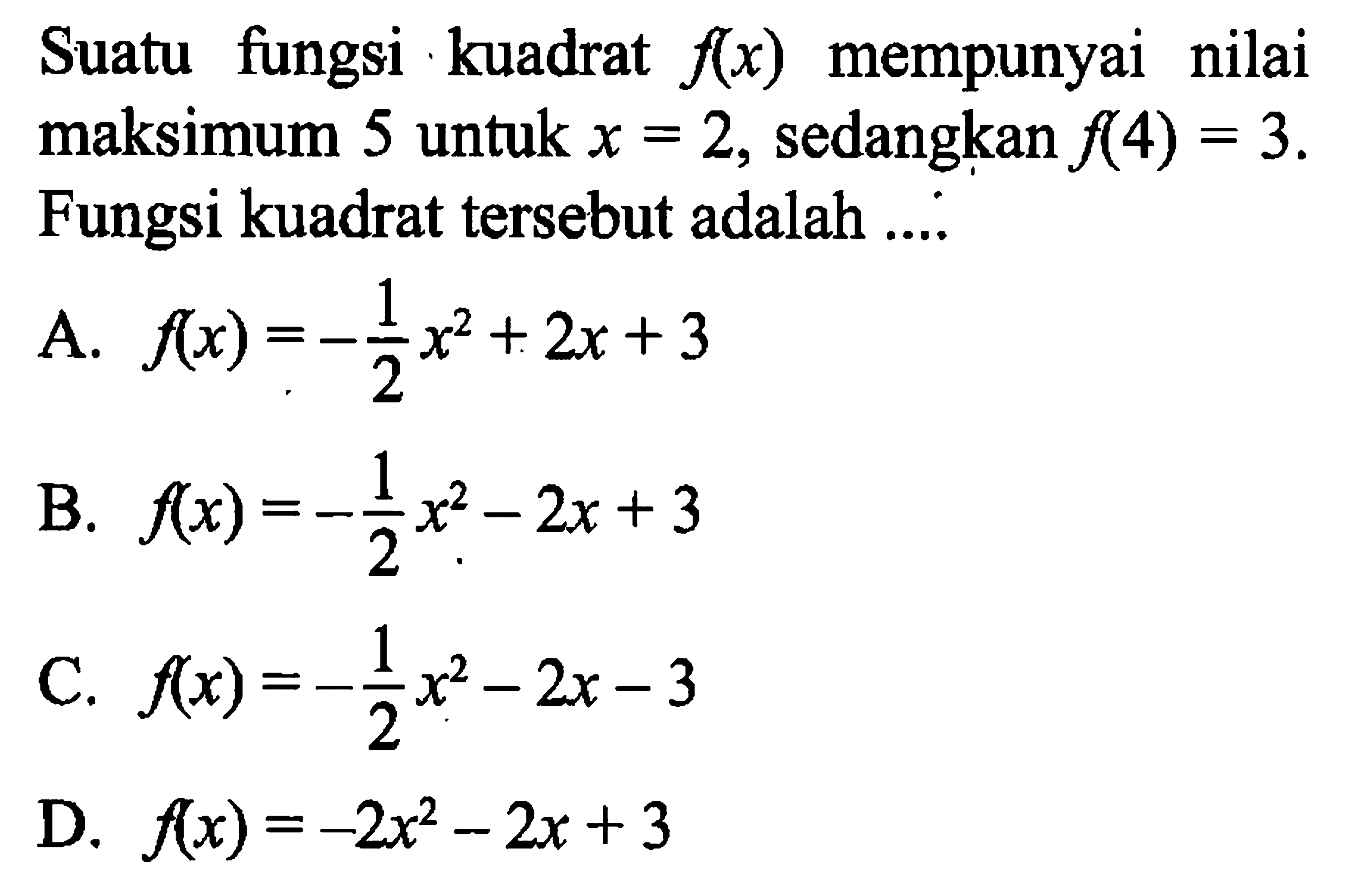 Suatu fungsi kuadrat f(x) mempunyai nilai maksimum 5 untuk x = 2, sedangkan f(4) = 3. Fungsi kuadrat tersebut adalah ....