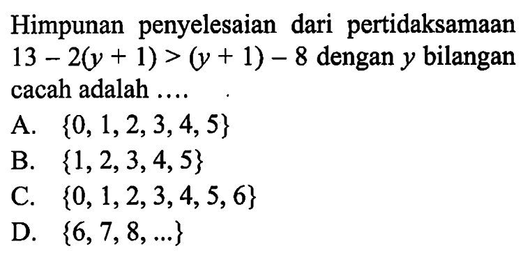 Himpunan penyelesaian dari pertidaksamaan 13 - 2(y + 1) > (y + 1) - 8 dengan y bilangan cacah adalah A. {0, 1,2,3,4,5} B. {1,2,3,4,5} C. {0, 1,2,3,4, 5,6} D. {6,7,8,..}