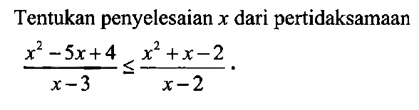 Tentukan penyelesaian x dari pertidaksamaan (x^2-5x+4)/(x-3) <= (x^2+x-2)/(x-2)