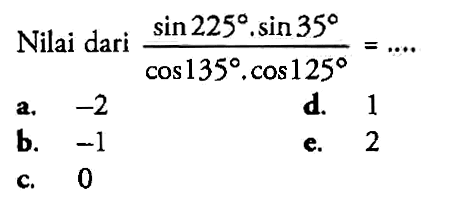 Nilai dari  (sin 225 . sin 35)/(cos 135 . cos 125)=... 

