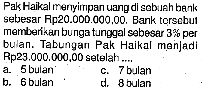 Pak Haikal menyimpan uang di sebuah bank sebesar Rp20.000.000,00. Bank tersebut memberikan bunga tunggal sebesar 3% per bulan. Tabungan Pak Haikal menjadi Rp23.000.000,00 setelah ....