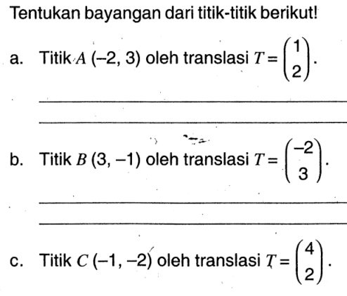 Tentukan bayangan dari titik-titik berikut!a. Titik A(-2,3) oleh translasi T=(1 2).b. Titik B(3,-1) oleh translasi T=(-2 3).c. Titik C(-1,-2) oleh translasi T=(4 2).
