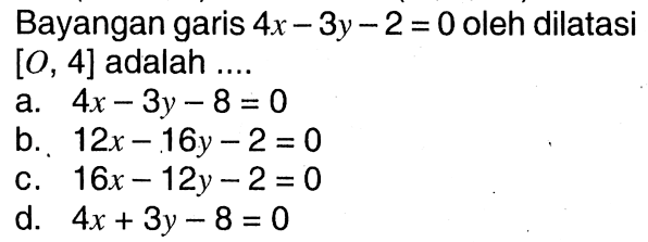 Bayangan garis 4x-3y-2=0 oleh dilatasi [O,4] adalah ....